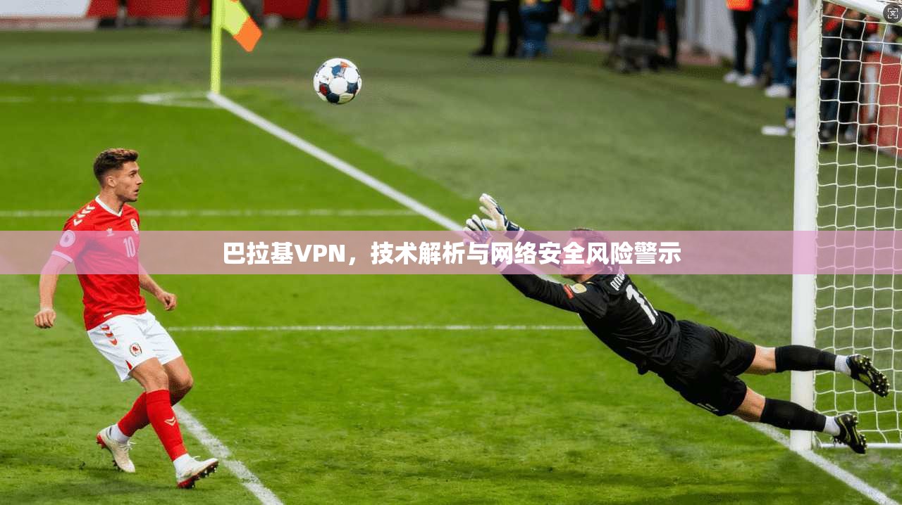巴拉基VPN，技术解析与网络安全风险警示