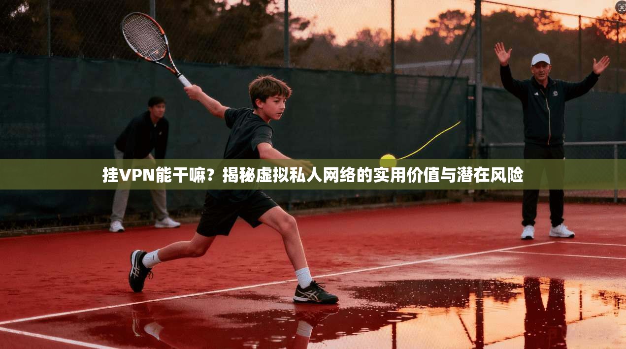 挂VPN能干嘛？揭秘虚拟私人网络的实用价值与潜在风险