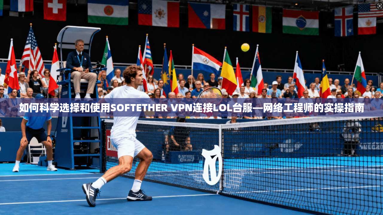 如何科学选择和使用SOFTETHER VPN连接LOL台服—网络工程师的实操指南