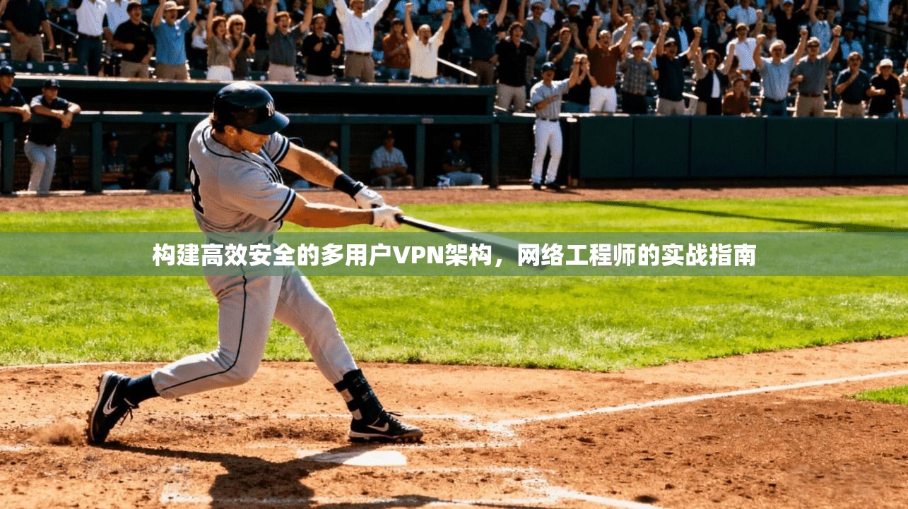 构建高效安全的多用户VPN架构,网络工程师的实战指南 构建高效安全的多用户VPN架构,网络工程师的实战指南