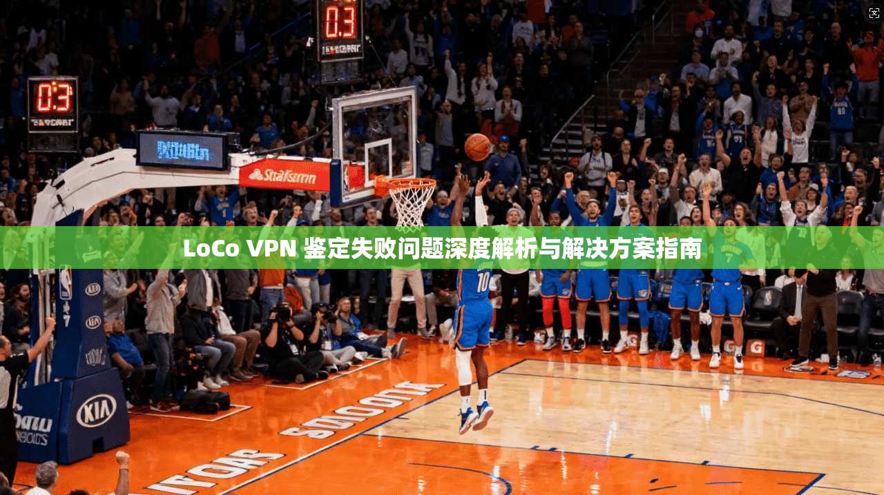 LoCo VPN 鉴定失败问题深度解析与解决方案指南 LoCo VPN 鉴定失败问题深度解析与解决方案指南