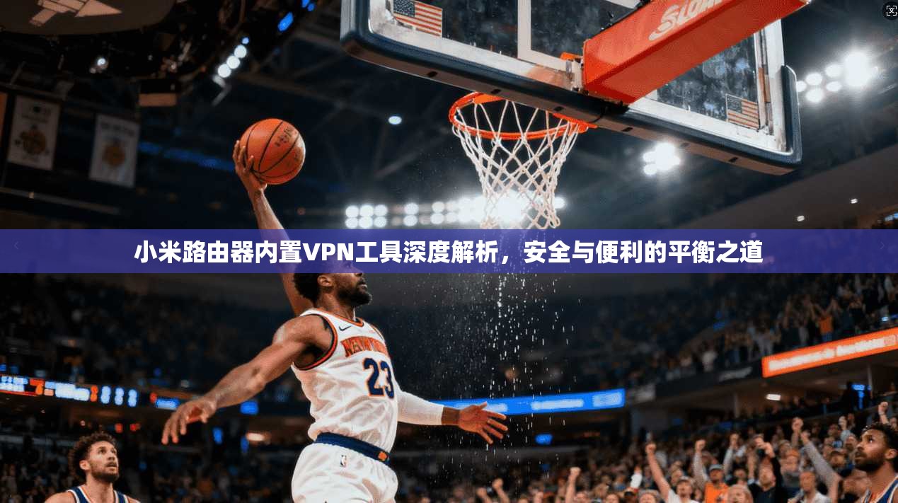 小米路由器内置VPN工具深度解析,安全与便利的平衡之道 小米路由器内置VPN工具深度解析,安全与便利的平衡之道