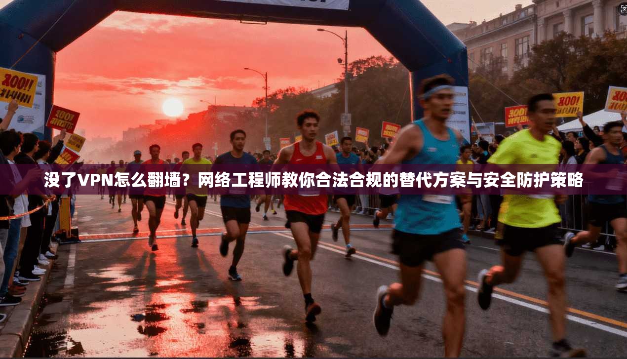 没了VPN怎么翻墙?网络工程师教你合法合规的替代方案与安全防护策略 没了VPN怎么翻墙?网络工程师教你合法合规的替代方案与安全防护策略
