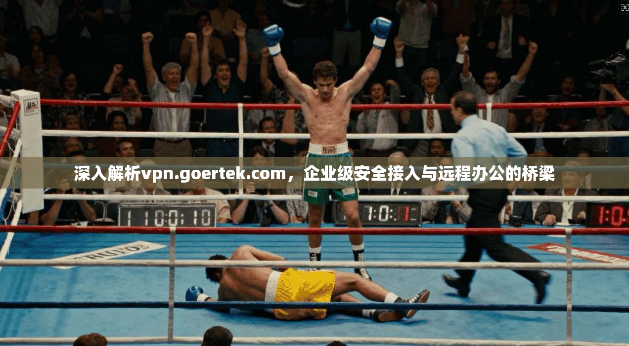 深入解析vpn.goertek.com,企业级安全接入与远程办公的桥梁 深入解析vpn.goertek.com,企业级安全接入与远程办公的桥梁