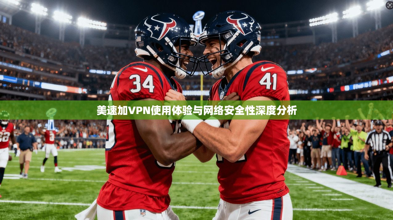 美速加VPN使用体验与网络安全性深度分析 美速加VPN使用体验与网络安全性深度分析
