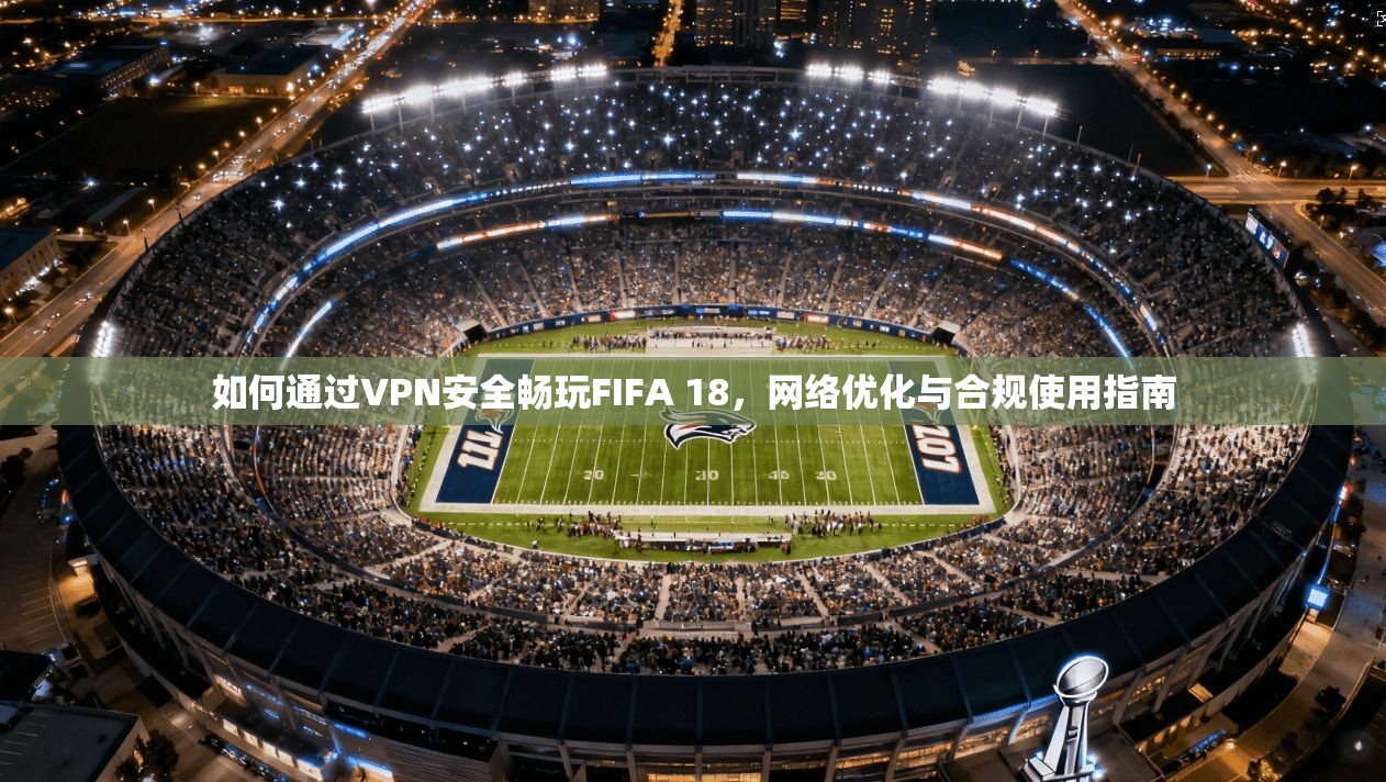如何通过VPN安全畅玩FIFA 18,网络优化与合规使用指南 如何通过VPN安全畅玩FIFA 18,网络优化与合规使用指南