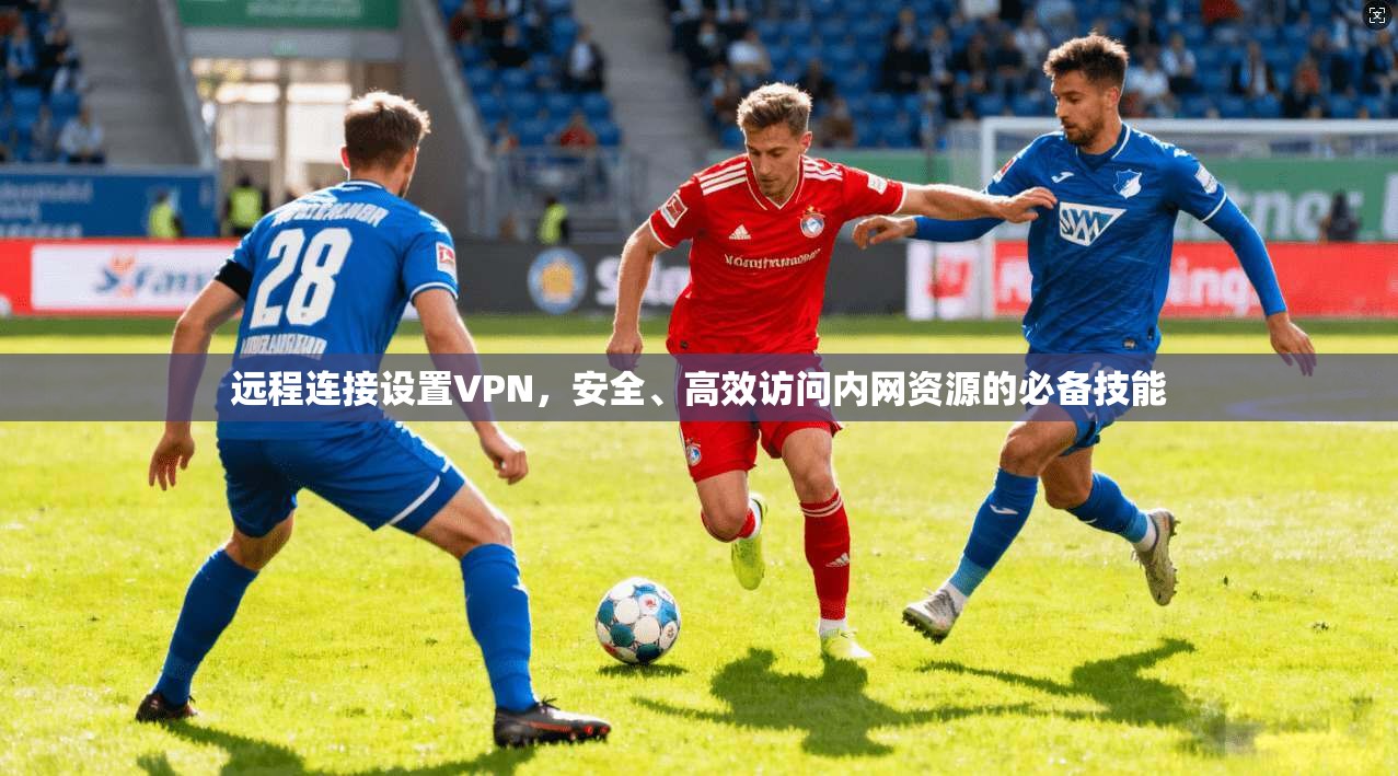 远程连接设置VPN,安全、高效访问内网资源的必备技能 远程连接设置VPN,安全、高效访问内网资源的必备技能