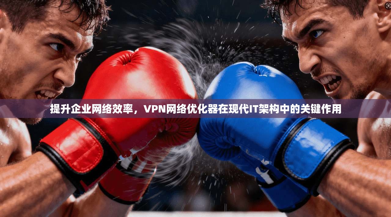 提升企业网络效率,VPN网络优化器在现代IT架构中的关键作用 提升企业网络效率,VPN网络优化器在现代IT架构中的关键作用