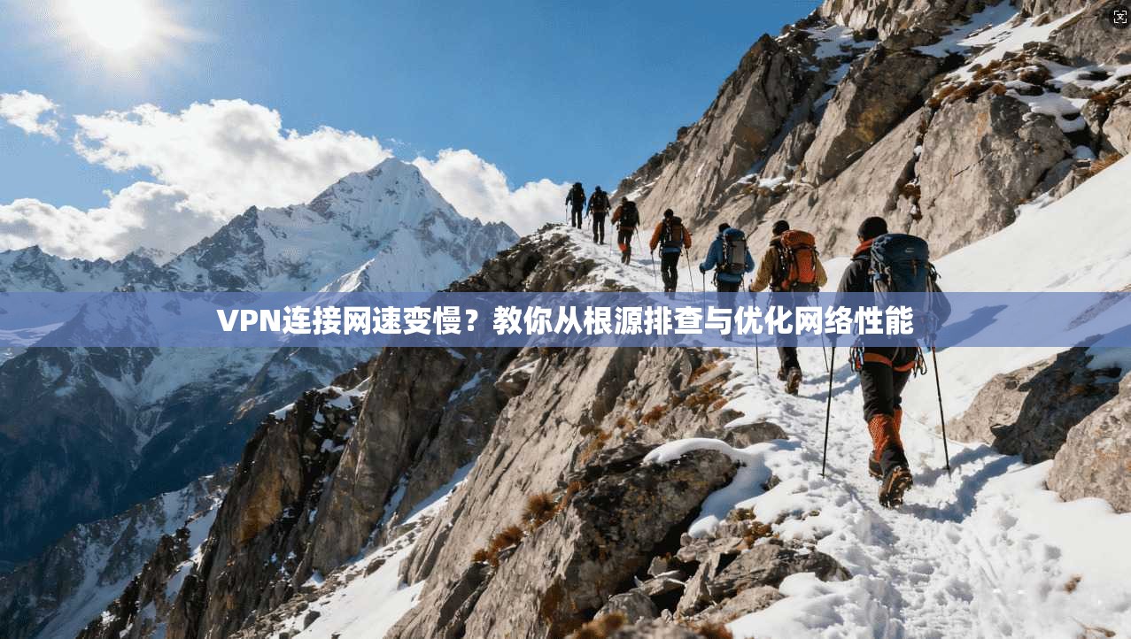 VPN连接网速变慢?教你从根源排查与优化网络性能 VPN连接网速变慢?教你从根源排查与优化网络性能
