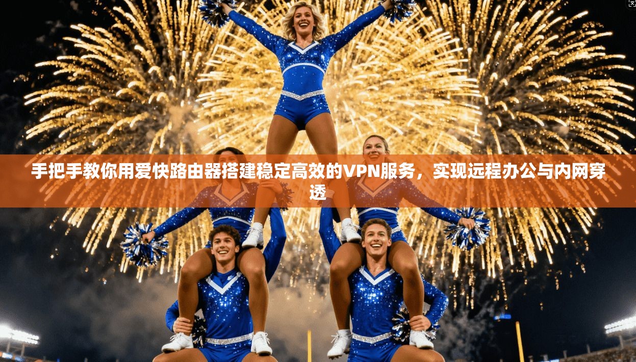 手把手教你用爱快路由器搭建稳定高效的VPN服务，实现远程办公与内网穿透