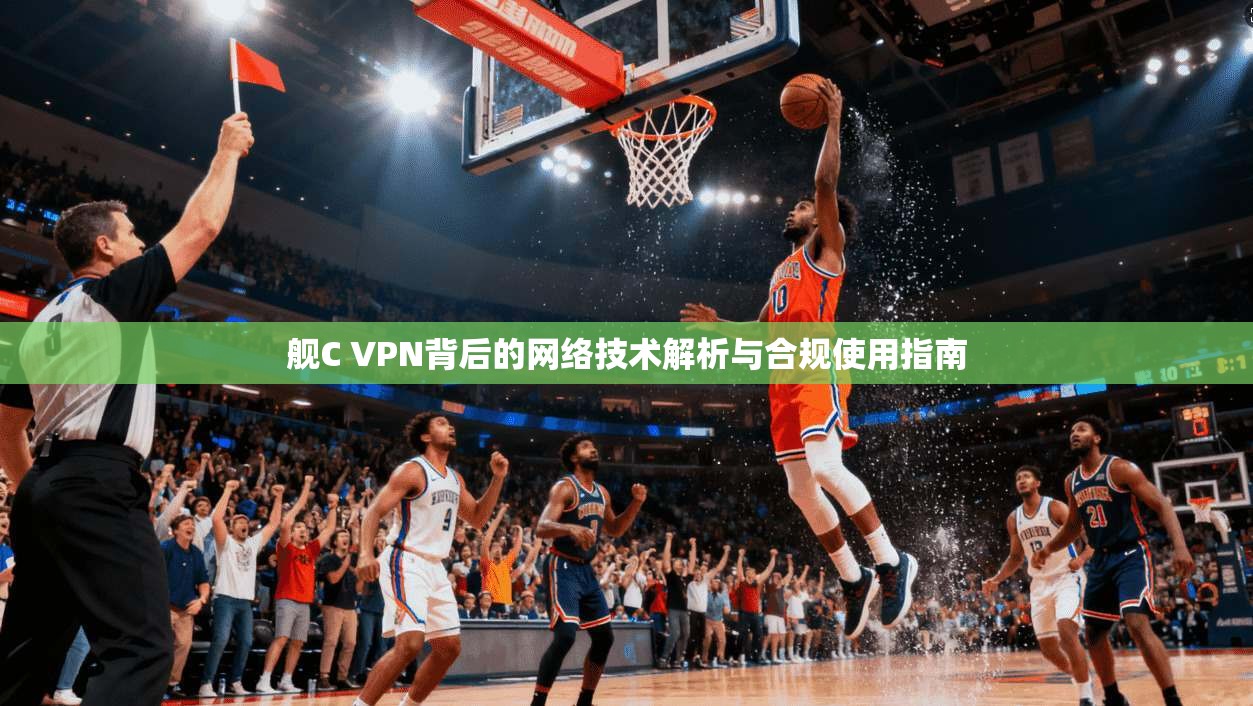 舰C VPN背后的网络技术解析与合规使用指南 舰C VPN背后的网络技术解析与合规使用指南