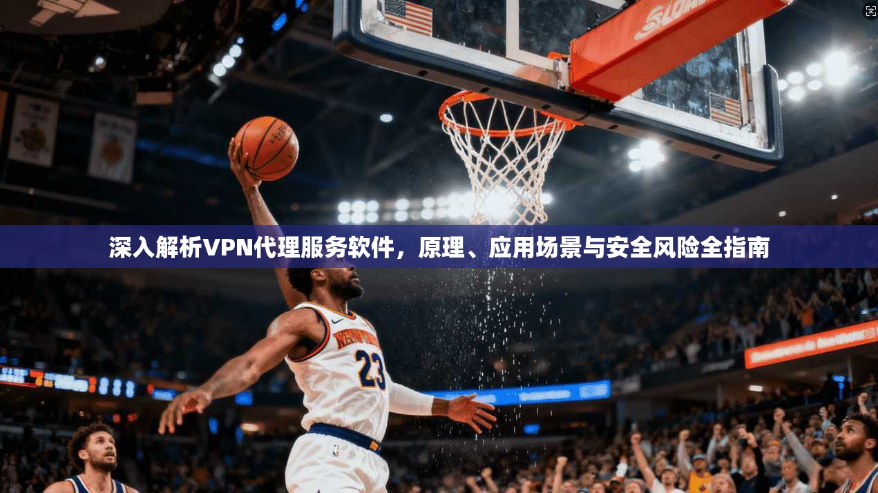 深入解析VPN代理服务软件,原理、应用场景与安全风险全指南 深入解析VPN代理服务软件,原理、应用场景与安全风险全指南