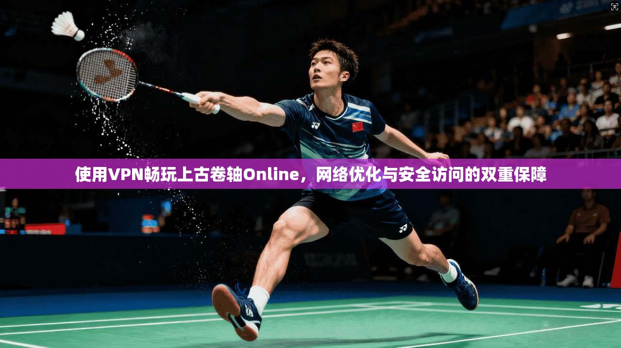 使用VPN畅玩上古卷轴Online，网络优化与安全访问的双重保障