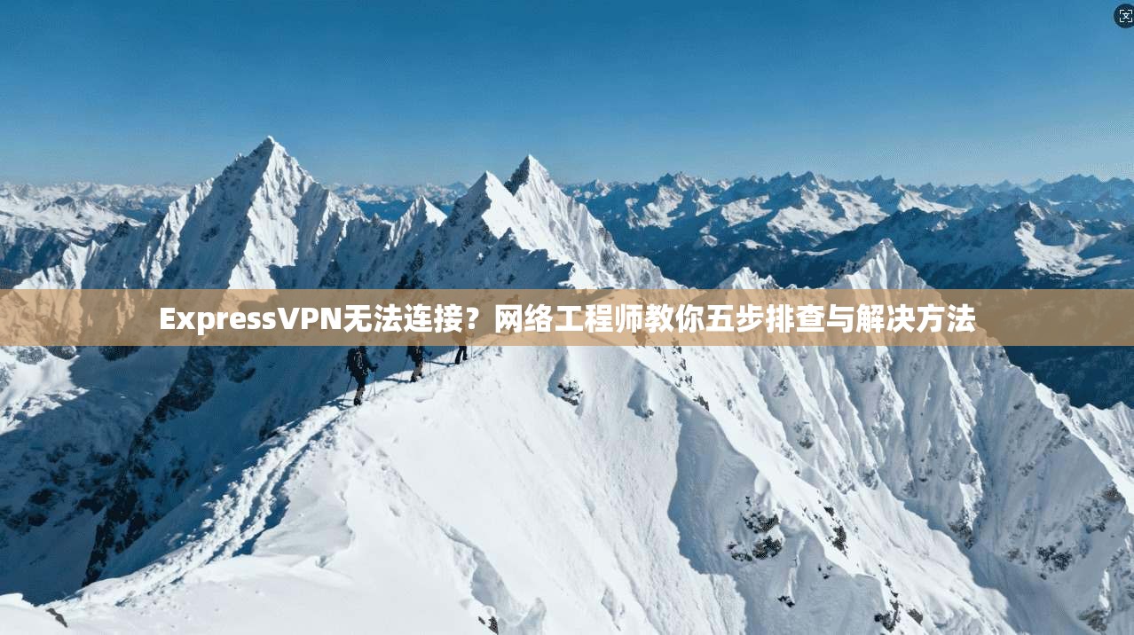 ExpressVPN无法连接？网络工程师教你五步排查与解决方法