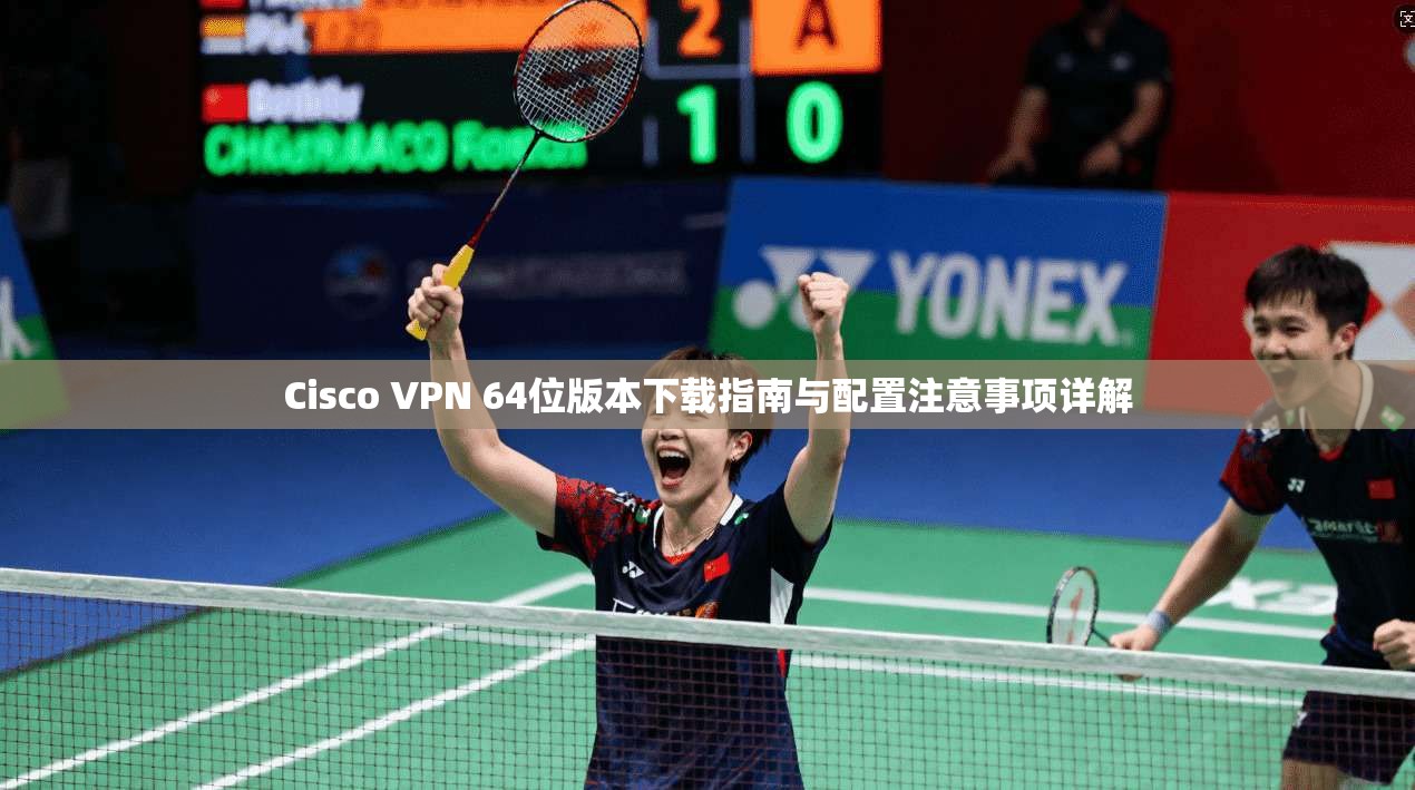 Cisco VPN 64位版本下载指南与配置注意事项详解 Cisco VPN 64位版本下载指南与配置注意事项详解