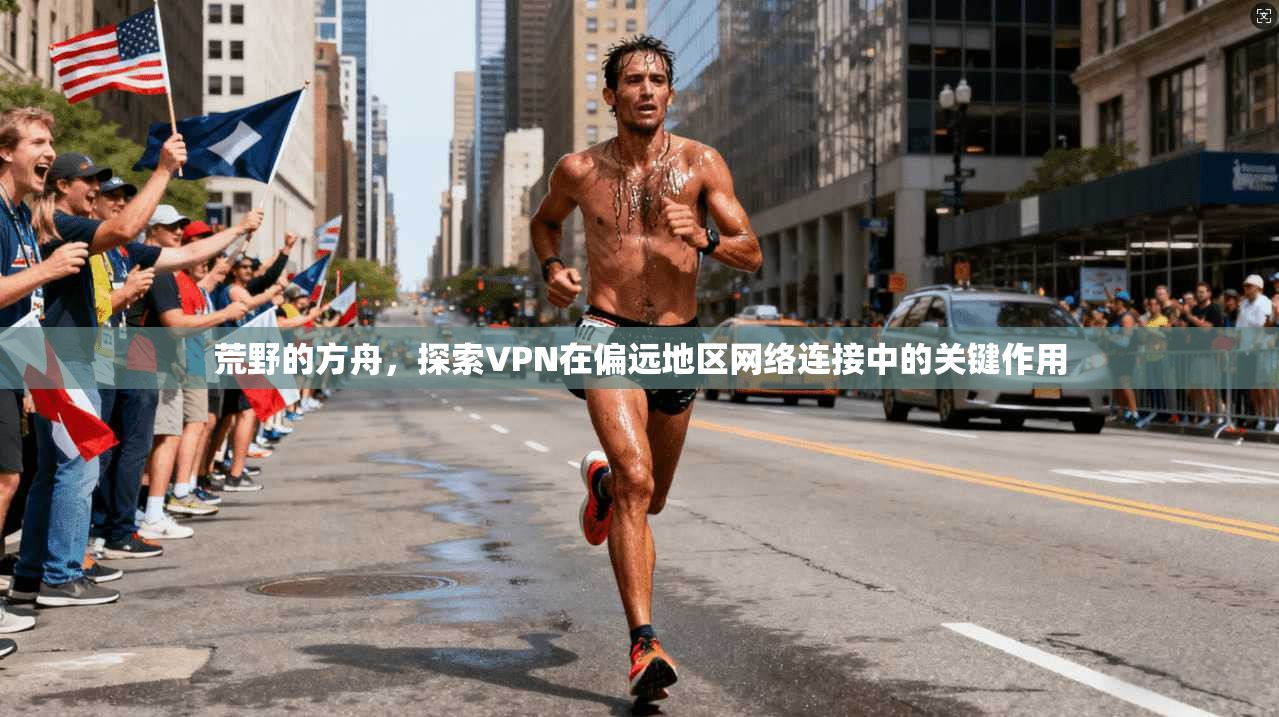 荒野的方舟,探索VPN在偏远地区网络连接中的关键作用 荒野的方舟,探索VPN在偏远地区网络连接中的关键作用