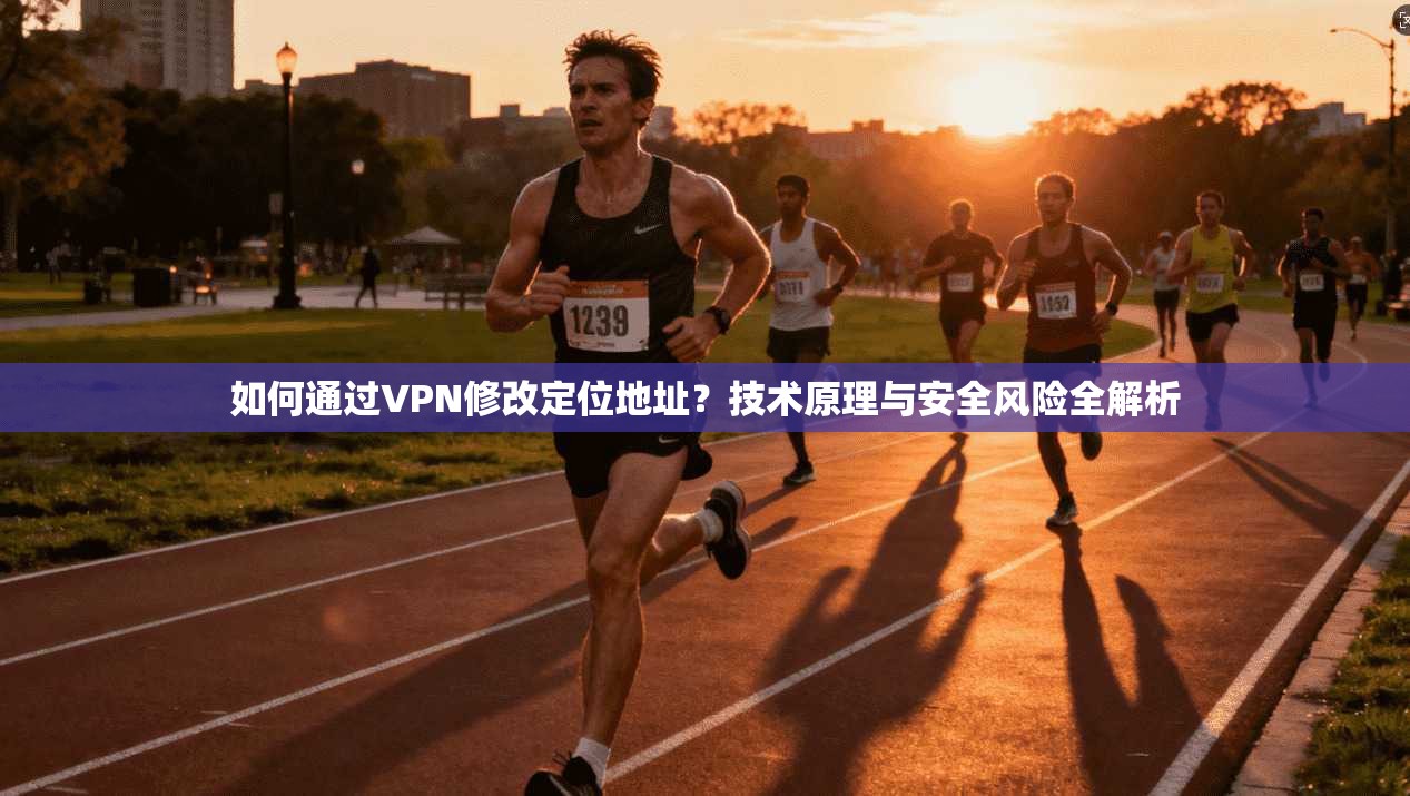 如何通过VPN修改定位地址？技术原理与安全风险全解析