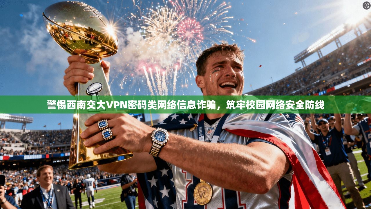 警惕西南交大VPN密码类网络信息诈骗,筑牢校园网络安全防线 警惕西南交大VPN密码类网络信息诈骗,筑牢校园网络安全防线