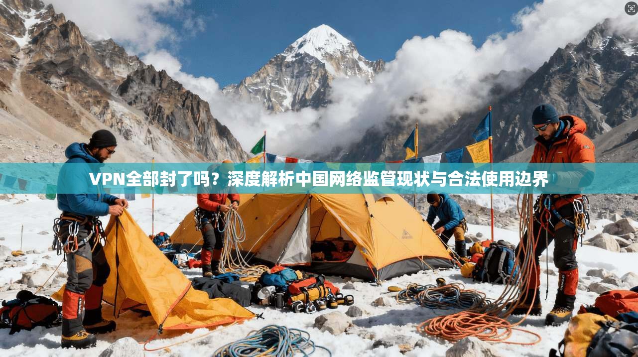 VPN全部封了吗？深度解析中国网络监管现状与合法使用边界