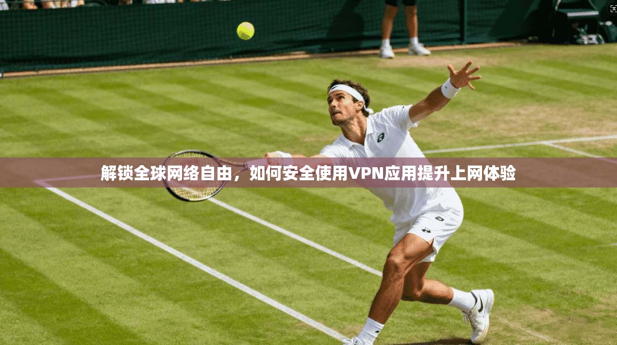 解锁全球网络自由，如何安全使用VPN应用提升上网体验