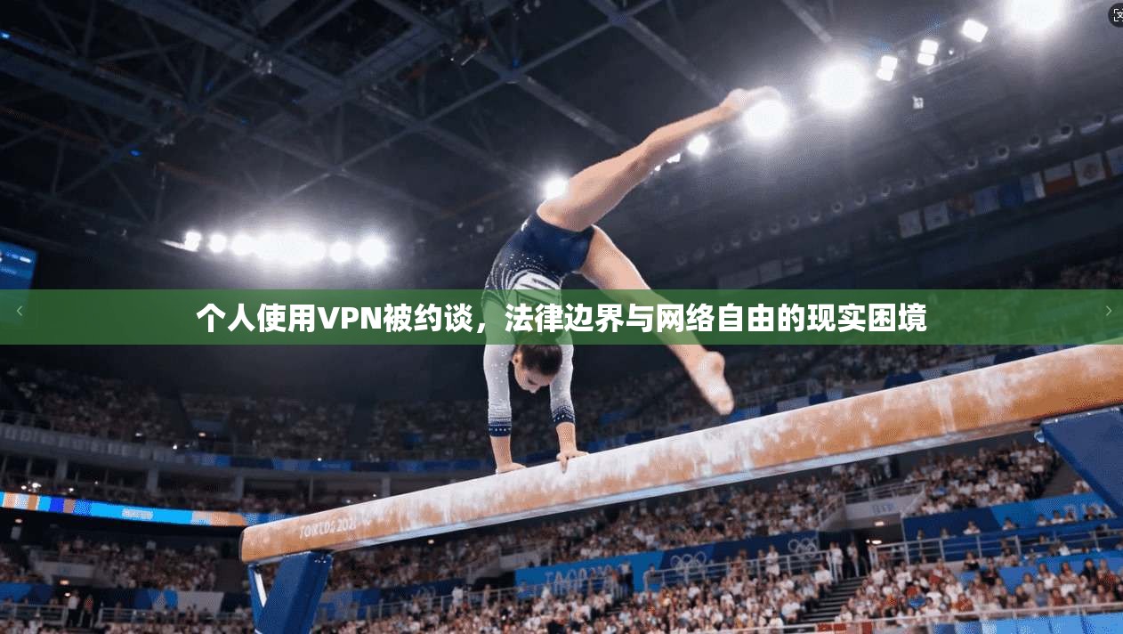 个人使用VPN被约谈,法律边界与网络自由的现实困境 个人使用VPN被约谈,法律边界与网络自由的现实困境