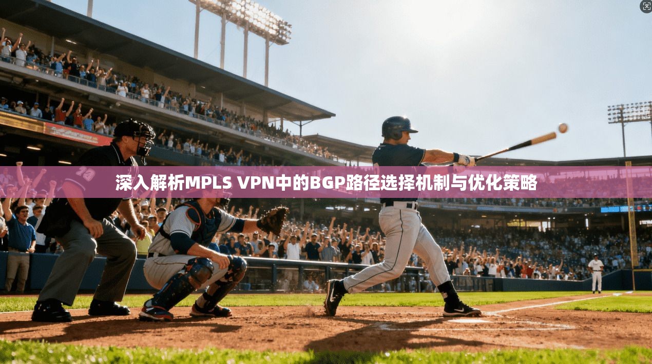 深入解析MPLS VPN中的BGP路径选择机制与优化策略 深入解析MPLS VPN中的BGP路径选择机制与优化策略