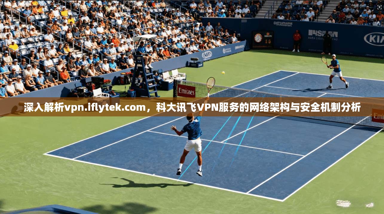 深入解析vpn.iflytek.com,科大讯飞VPN服务的网络架构与安全机制分析 深入解析vpn.iflytek.com,科大讯飞VPN服务的网络架构与安全机制分析