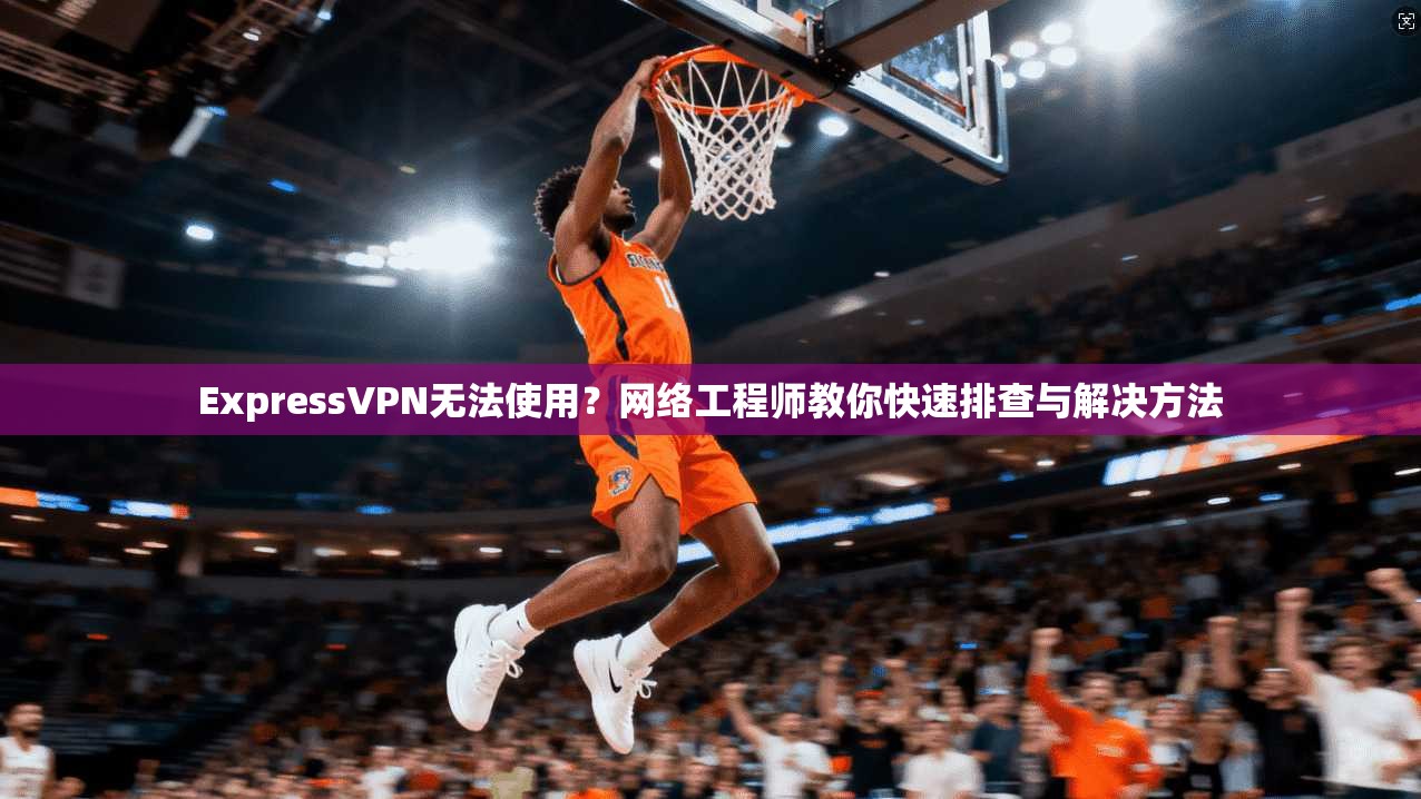 ExpressVPN无法使用?网络工程师教你快速排查与解决方法 ExpressVPN无法使用?网络工程师教你快速排查与解决方法