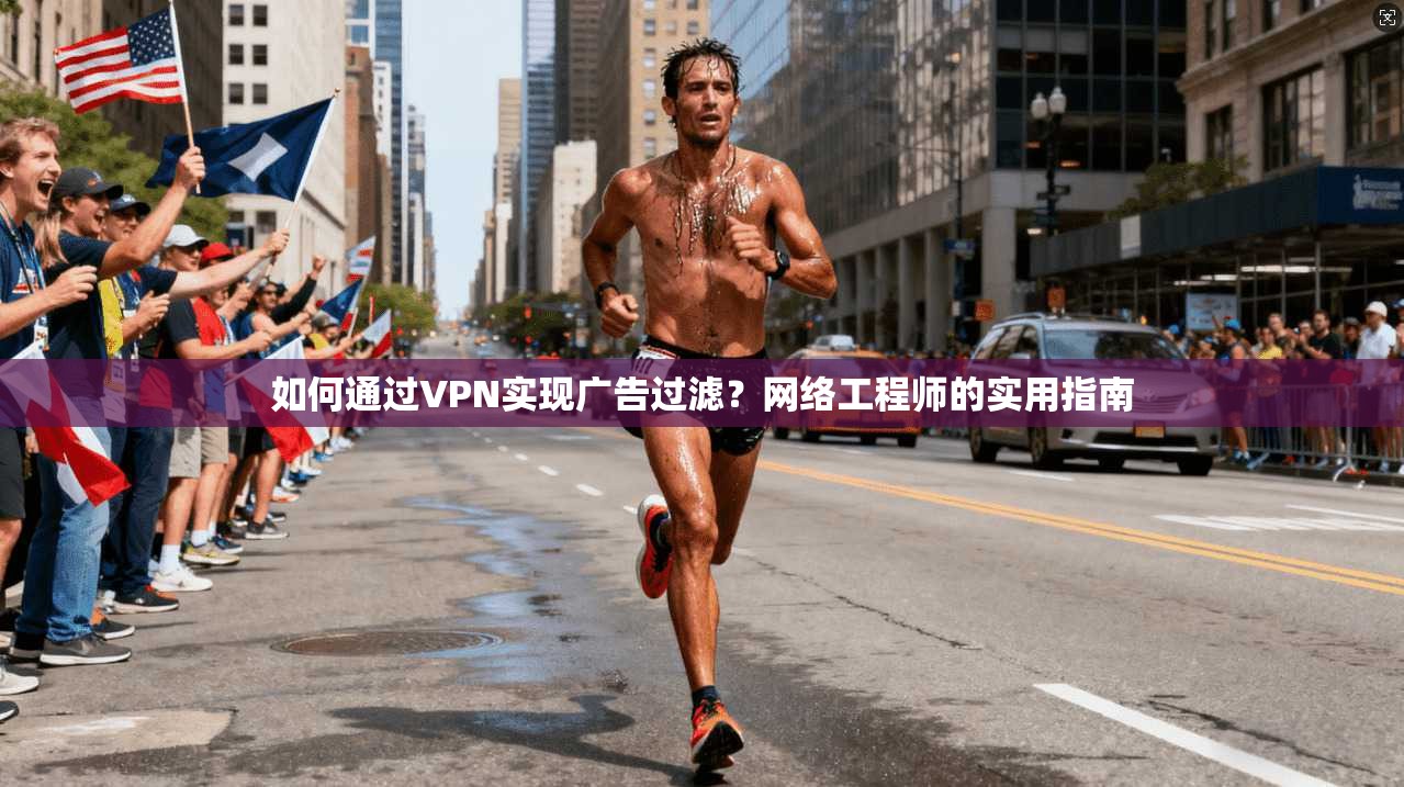 如何通过VPN实现广告过滤?网络工程师的实用指南 如何通过VPN实现广告过滤?网络工程师的实用指南