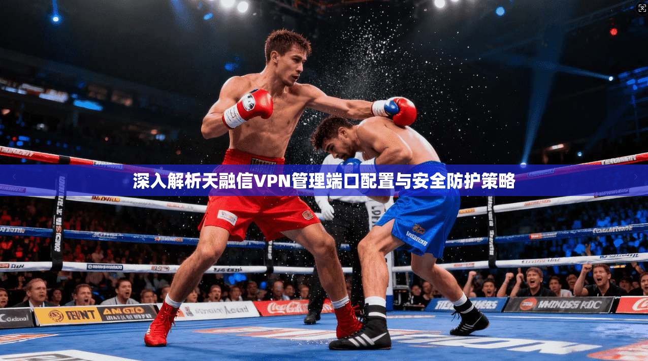 深入解析天融信VPN管理端口配置与安全防护策略