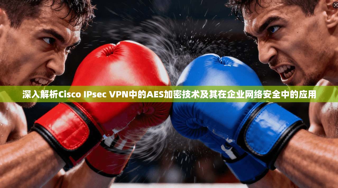 深入解析Cisco IPsec VPN中的AES加密技术及其在企业网络安全中的应用 深入解析Cisco IPsec VPN中的AES加密技术及其在企业网络安全中的应用