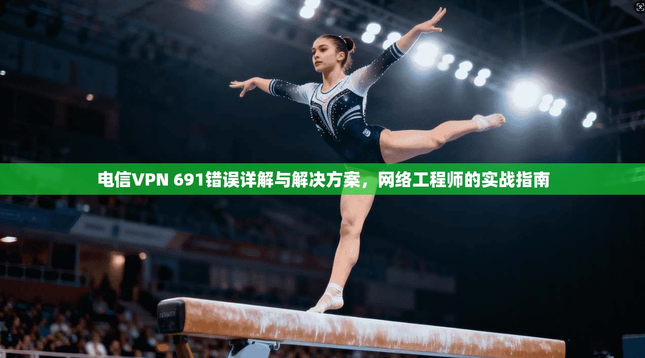 电信VPN 691错误详解与解决方案,网络工程师的实战指南 电信VPN 691错误详解与解决方案,网络工程师的实战指南