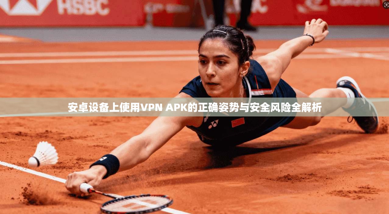 安卓设备上使用VPN APK的正确姿势与安全风险全解析 安卓设备上使用VPN APK的正确姿势与安全风险全解析