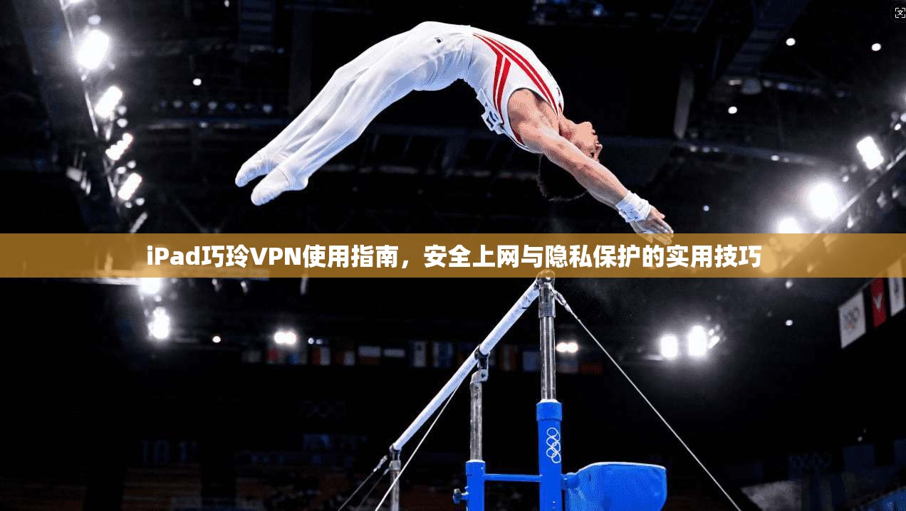 iPad巧玲VPN使用指南,安全上网与隐私保护的实用技巧 iPad巧玲VPN使用指南,安全上网与隐私保护的实用技巧