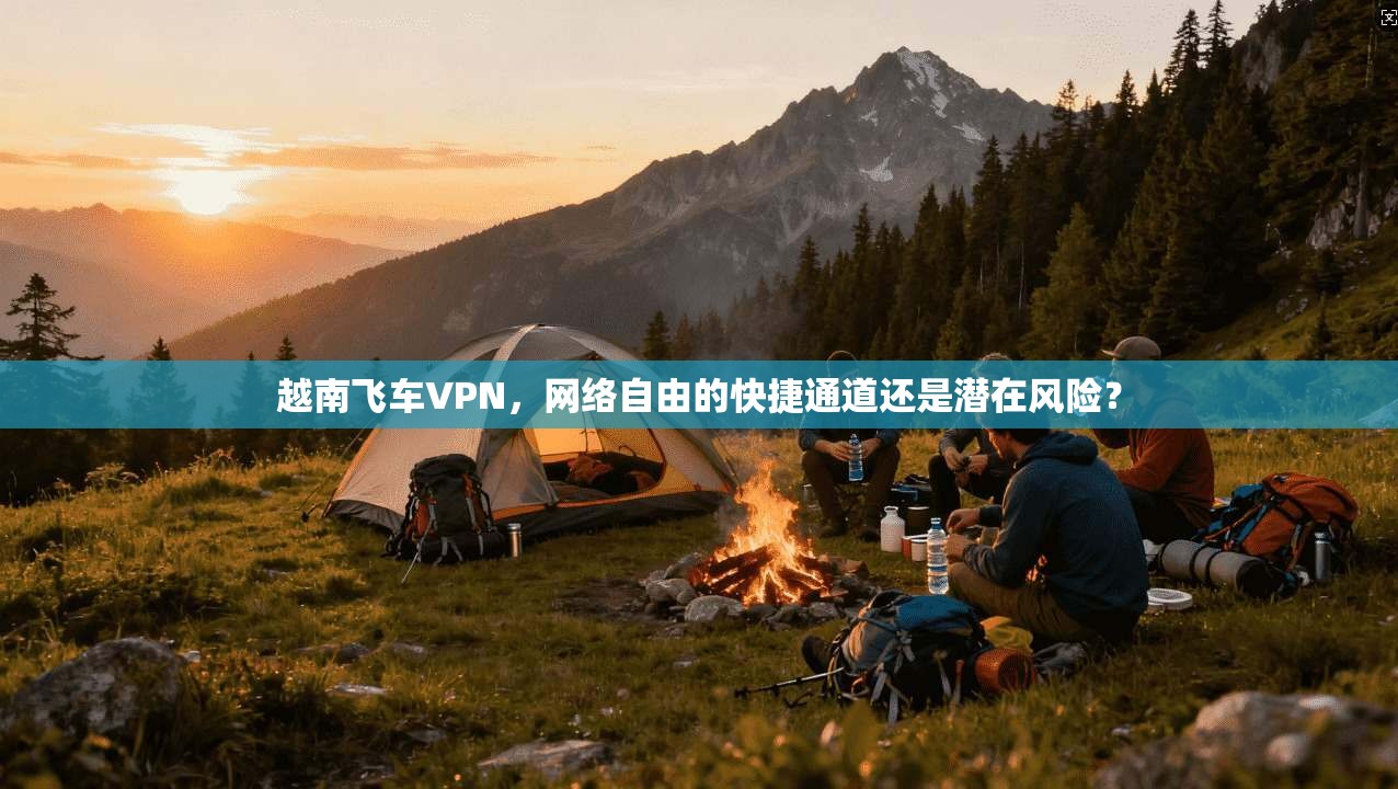 越南飞车VPN,网络自由的快捷通道还是潜在风险? 越南飞车VPN,网络自由的快捷通道还是潜在风险?