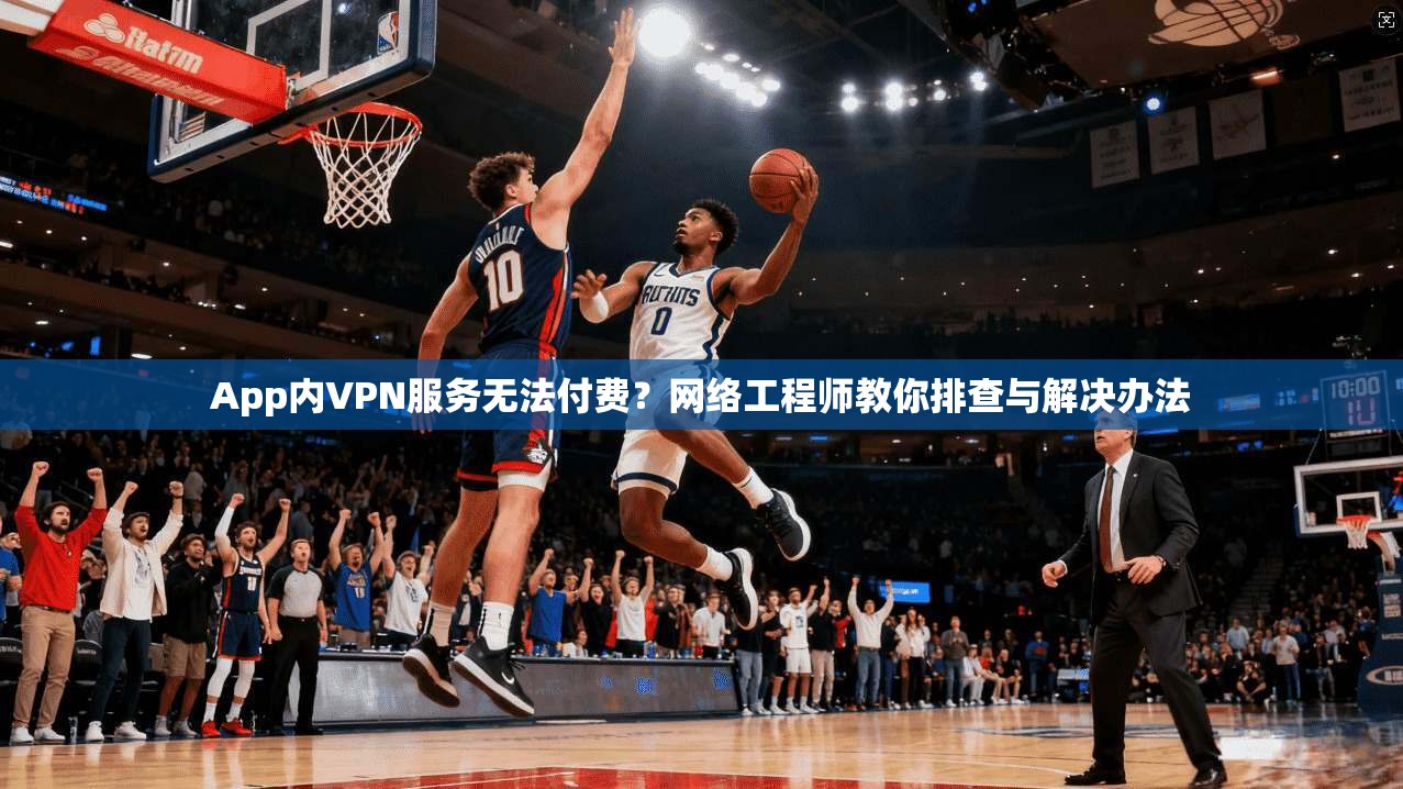 App内VPN服务无法付费?网络工程师教你排查与解决办法 App内VPN服务无法付费?网络工程师教你排查与解决办法