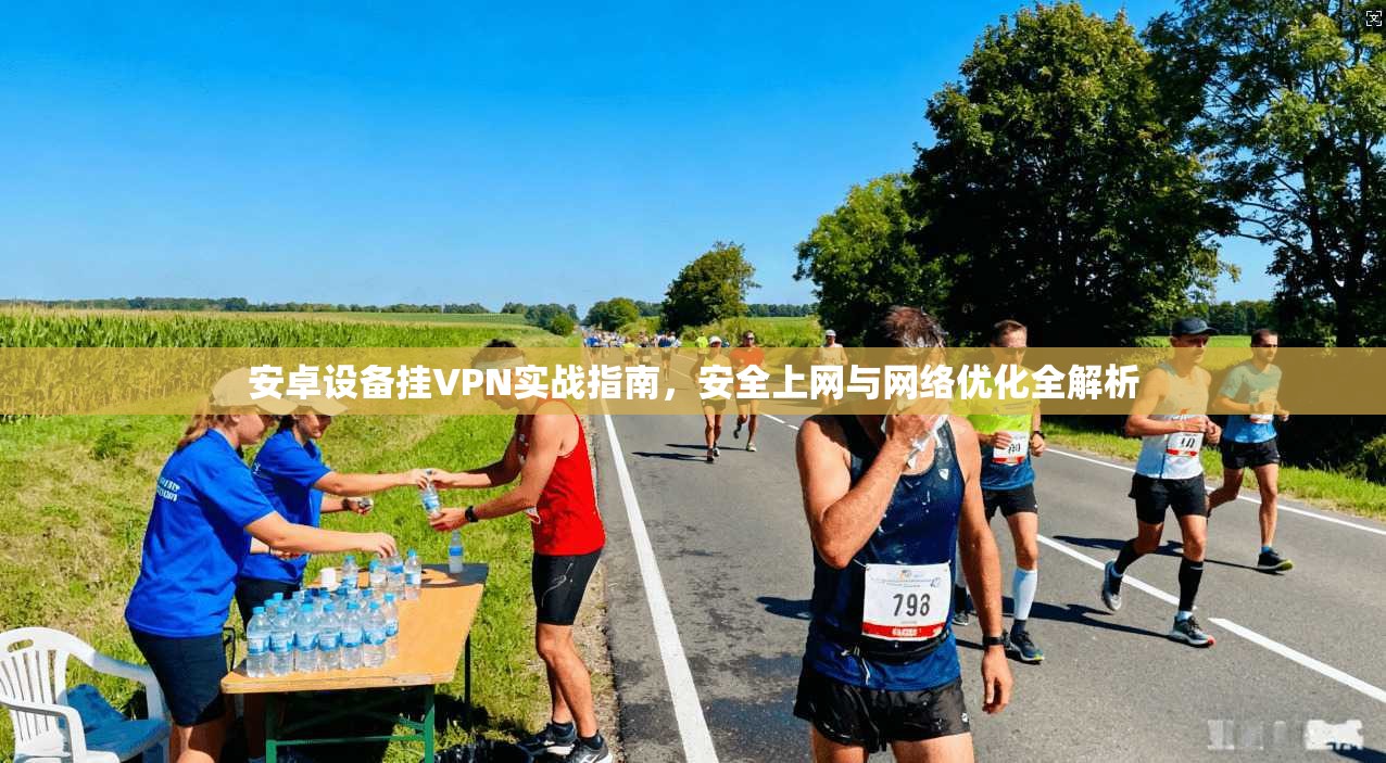 安卓设备挂VPN实战指南,安全上网与网络优化全解析 安卓设备挂VPN实战指南,安全上网与网络优化全解析