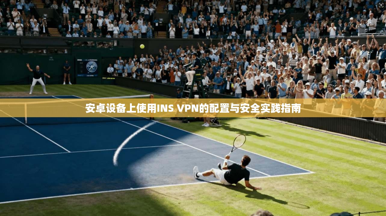 安卓设备上使用INS VPN的配置与安全实践指南 安卓设备上使用INS VPN的配置与安全实践指南