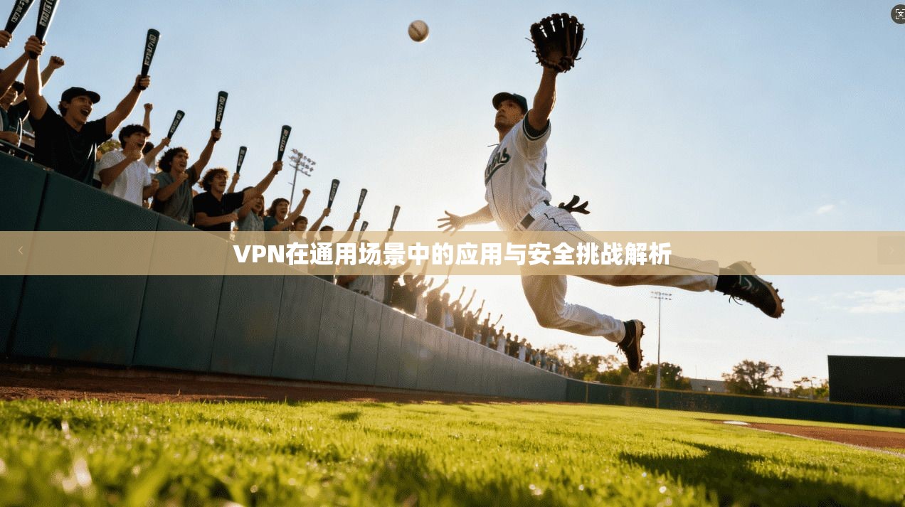 VPN在通用场景中的应用与安全挑战解析 VPN在通用场景中的应用与安全挑战解析