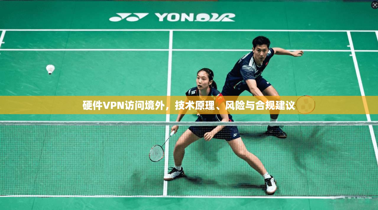 硬件VPN访问境外,技术原理、风险与合规建议 硬件VPN访问境外,技术原理、风险与合规建议