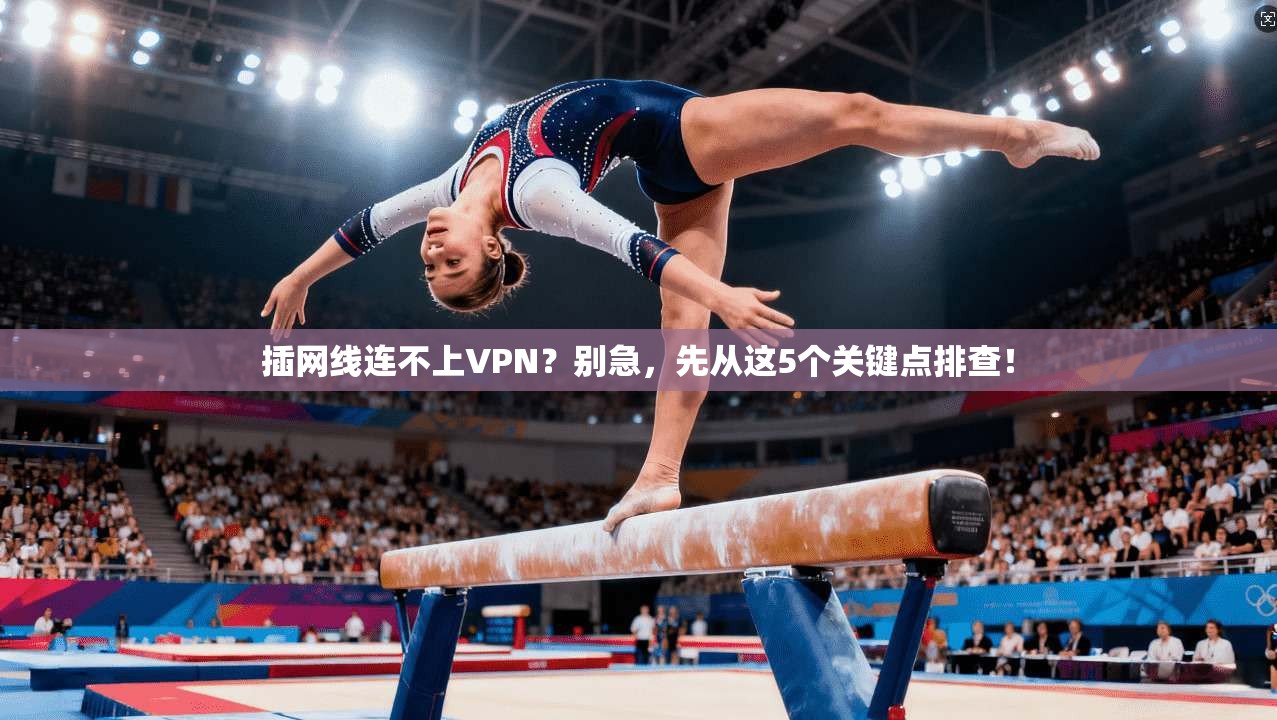 插网线连不上VPN?别急,先从这5个关键点排查! 插网线连不上VPN?别急,先从这5个关键点排查!