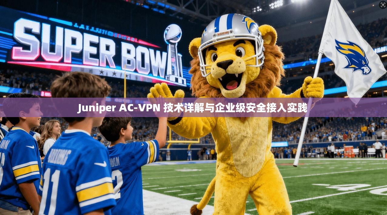Juniper AC-VPN 技术详解与企业级安全接入实践 Juniper AC-VPN 技术详解与企业级安全接入实践