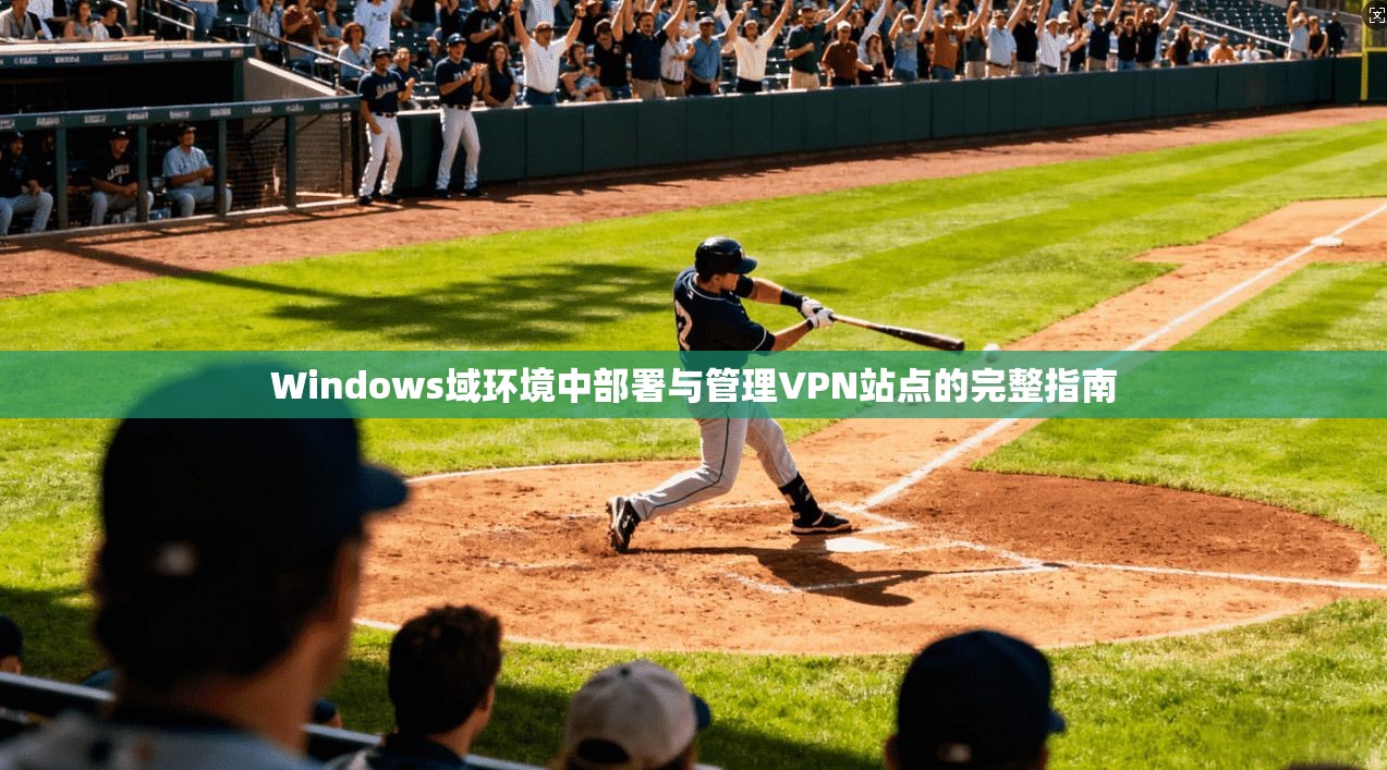 Windows域环境中部署与管理VPN站点的完整指南 Windows域环境中部署与管理VPN站点的完整指南
