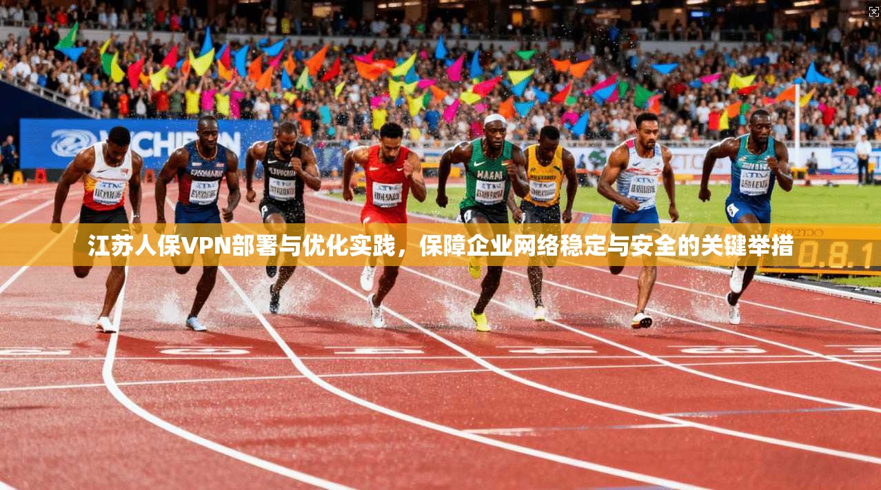 江苏人保VPN部署与优化实践,保障企业网络稳定与安全的关键举措 江苏人保VPN部署与优化实践,保障企业网络稳定与安全的关键举措