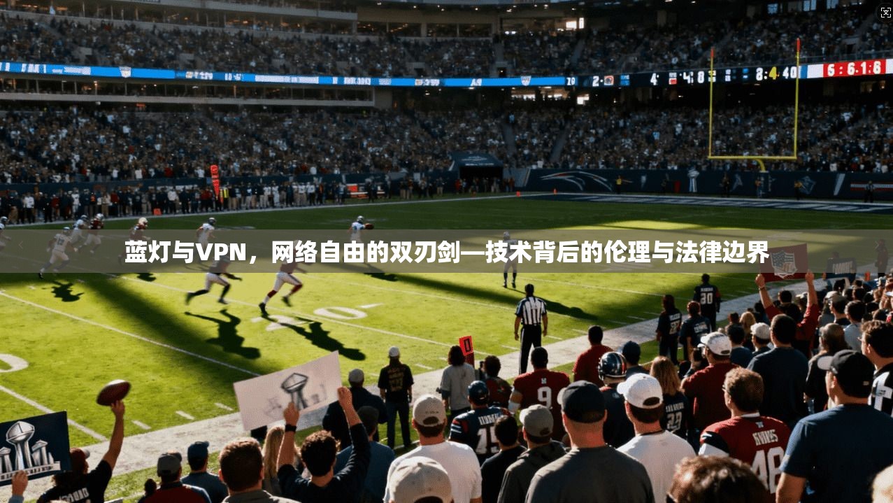 蓝灯与VPN，网络自由的双刃剑—技术背后的伦理与法律边界