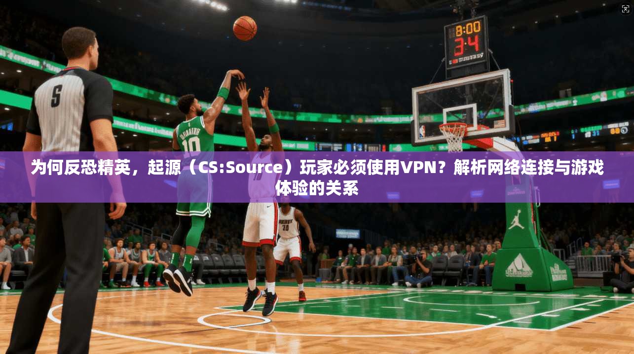 为何反恐精英,起源(CS:Source)玩家必须使用VPN?解析网络连接与游戏体验的关系 为何反恐精英,起源(CS:Source)玩家必须使用VPN?解析网络连接与游戏体验的关系