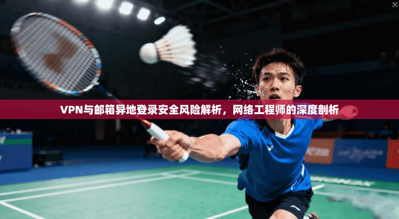 VPN与邮箱异地登录安全风险解析,网络工程师的深度剖析 VPN与邮箱异地登录安全风险解析,网络工程师的深度剖析