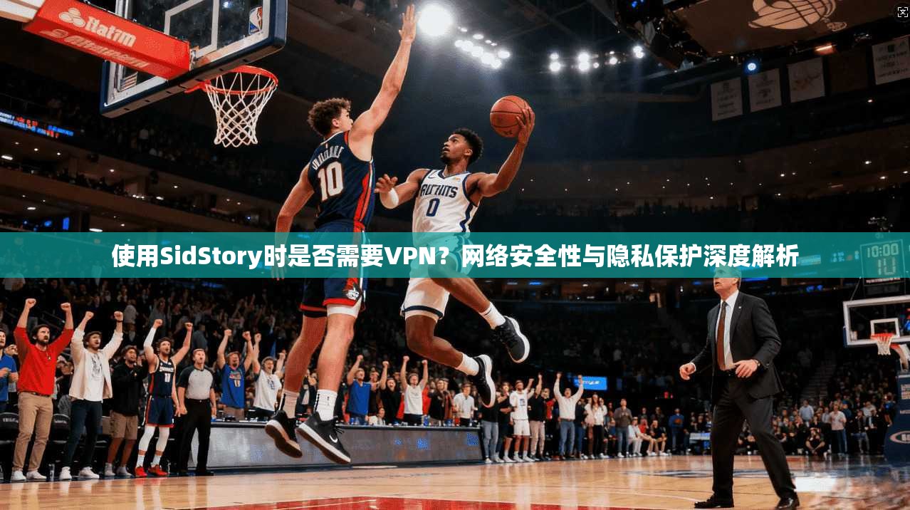 使用SidStory时是否需要VPN?网络安全性与隐私保护深度解析 使用SidStory时是否需要VPN?网络安全性与隐私保护深度解析
