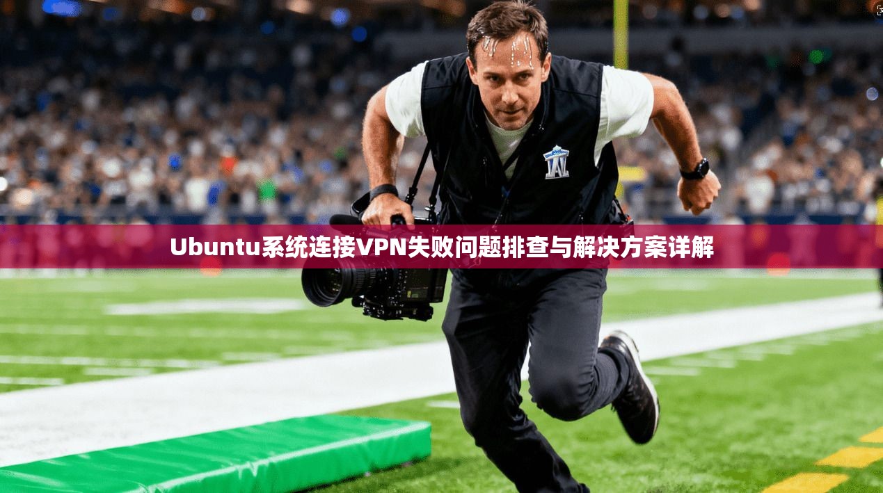 Ubuntu系统连接VPN失败问题排查与解决方案详解