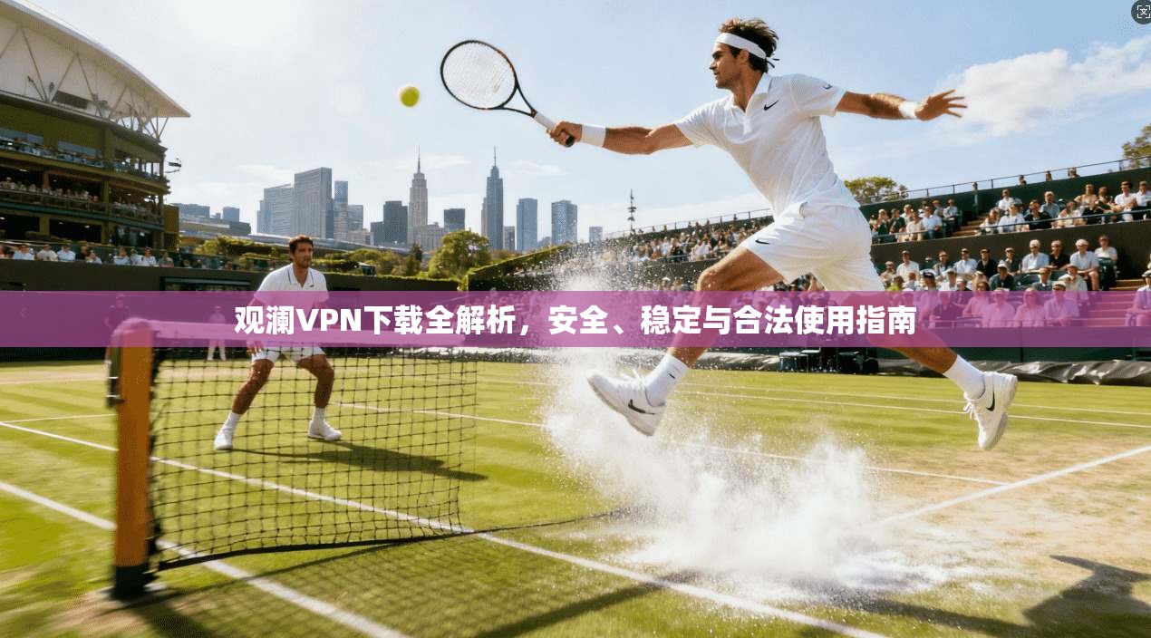 观澜VPN下载全解析,安全、稳定与合法使用指南 观澜VPN下载全解析,安全、稳定与合法使用指南